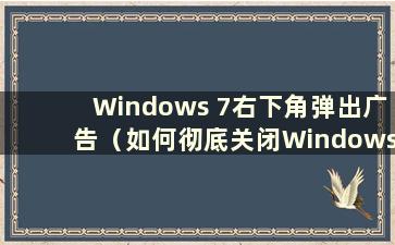 Windows 7右下角弹出广告（如何彻底关闭Windows 7电脑右下角弹出广告）